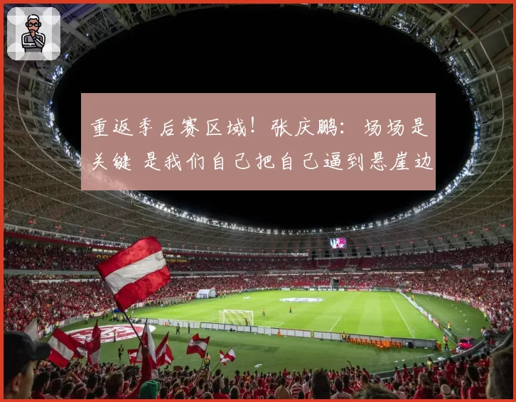 重返季后赛区域!张庆鹏:场场是关键 是我们自己把自己逼到悬崖边