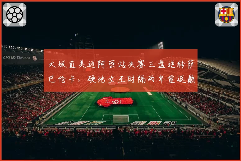 大坂直美迈阿密站决赛三盘逆转萨巴伦卡，硬地女王时隔两年重返巅峰