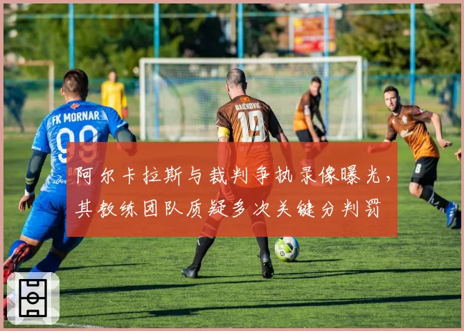 阿尔卡拉斯与裁判争执录像曝光，其教练团队质疑多次关键分判罚