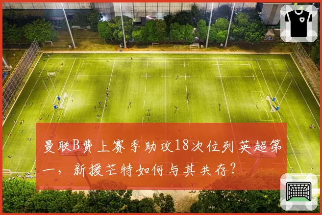 曼联B费上赛季助攻18次位列英超第一,新援芒特如何与其共存?