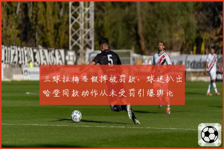 三球拉梅洛假摔被罚款，球迷扒出哈登同款动作从未受罚引爆舆论