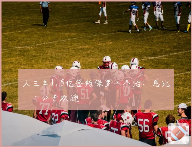 人三年1.5亿签约保罗·乔治，恩比德公开欢迎