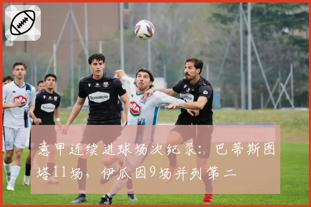 意甲连续进球场次纪录：巴蒂斯图塔11场，伊瓜因9场并列第二