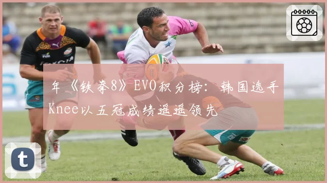 年《铁拳8》EVO积分榜：韩国选手Knee以五冠成绩遥遥领先