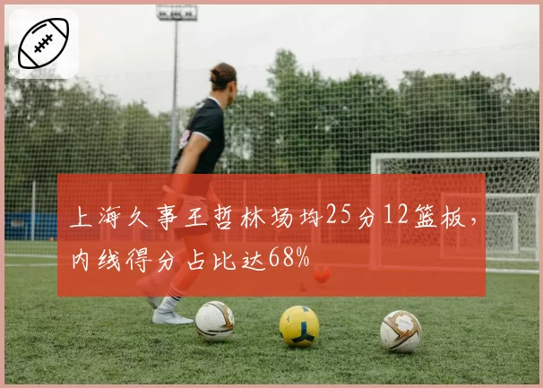 上海久事王哲林场均25分12篮板，内线得分占比达68%