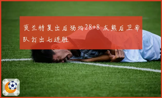 莫兰特复出后场均28+8 灰熊后卫率队打出七连胜