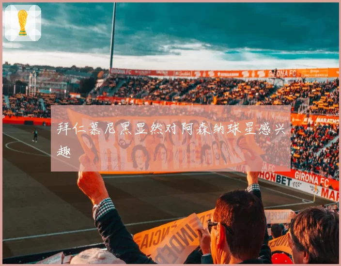 拜仁慕尼黑显然对阿森纳球星感兴趣