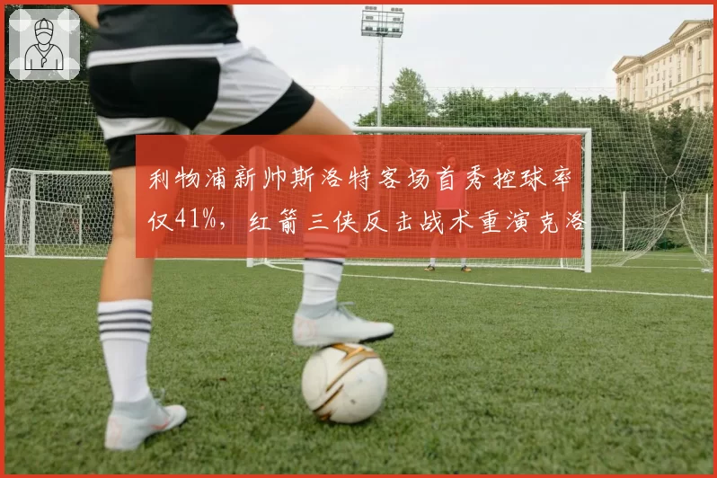 利物浦新帅斯洛特客场首秀控球率仅41%,红箭三侠反击战术重演克洛普元年剧本?