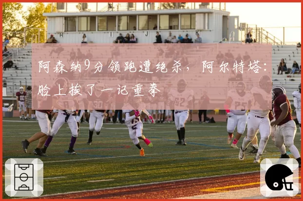 阿森纳9分领跑遭绝杀,阿尔特塔:脸上挨了一记重拳