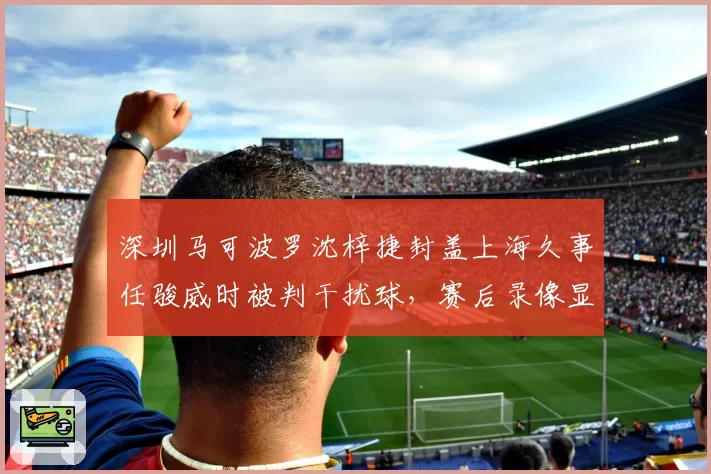深圳马可波罗沈梓捷封盖上海久事任骏威时被判干扰球，赛后录像显示疑似好帽