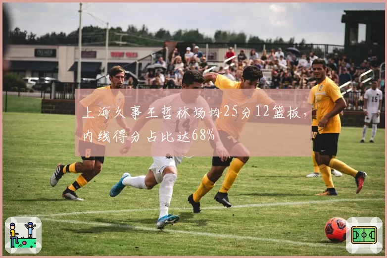 上海久事王哲林场均25分12篮板，内线得分占比达68%