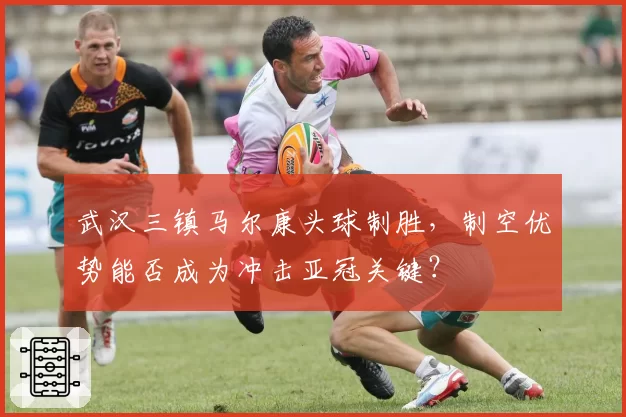 武汉三镇马尔康头球制胜,制空优势能否成为冲击亚冠关键?