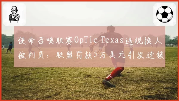 使命召唤联赛OpTic Texas违规换人被判负，联盟罚款5万美元引发连锁反应