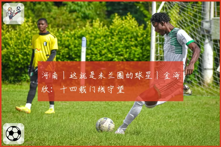 河南丨这就是米兰圈的球星丨金海欣:十四载门线守望