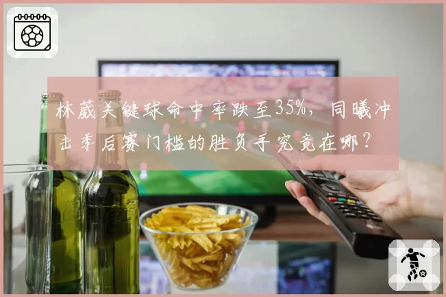林葳关键球命中率跌至35%，同曦冲击季后赛门槛的胜负手究竟在哪？