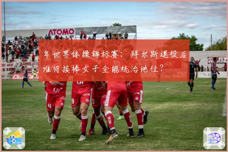 年世界体操锦标赛：拜尔斯退役后谁将接棒女子全能统治地位？