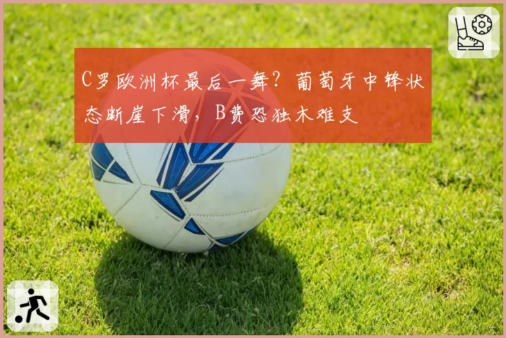C罗欧洲杯最后一舞？葡萄牙中锋状态断崖下滑，B费恐独木难支