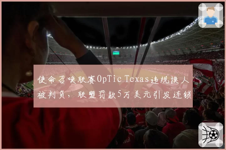 使命召唤联赛OpTic Texas违规换人被判负，联盟罚款5万美元引发连锁反应