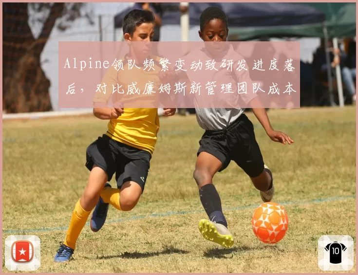 Alpine领队频繁变动致研发进度落后，对比威廉姆斯新管理团队成本控制显效