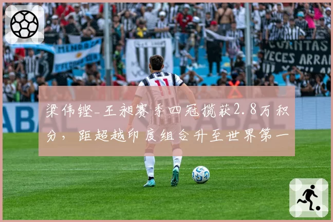 梁伟铿_王昶赛季四冠揽获2.8万积分,距超越印度组合升至世界第一仅差300分