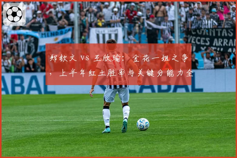 郑钦文 vs 王欣瑜：金花一姐之争，上半年红土胜率与关键分能力全面分析