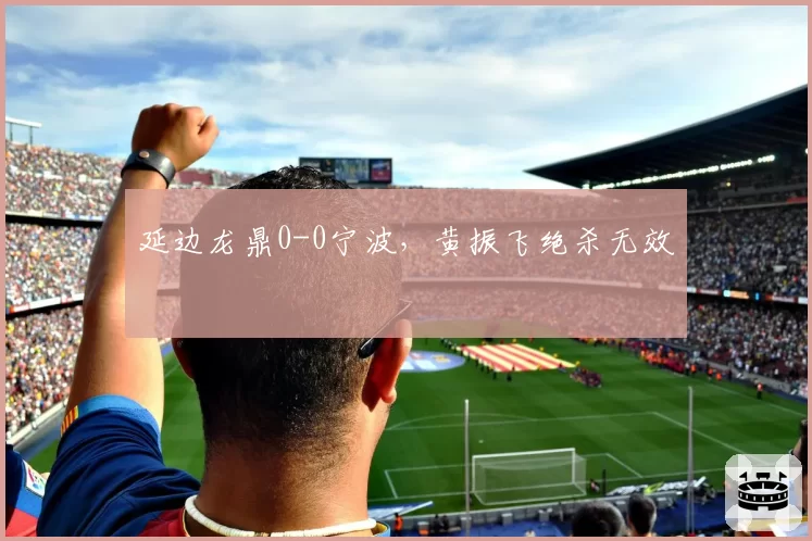 延边龙鼎0-0宁波，黄振飞绝杀无效