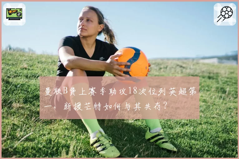 曼联B费上赛季助攻18次位列英超第一,新援芒特如何与其共存?