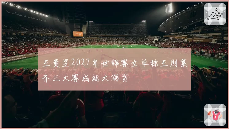 王曼昱2027年世锦赛女单称王则集齐三大赛成就大满贯