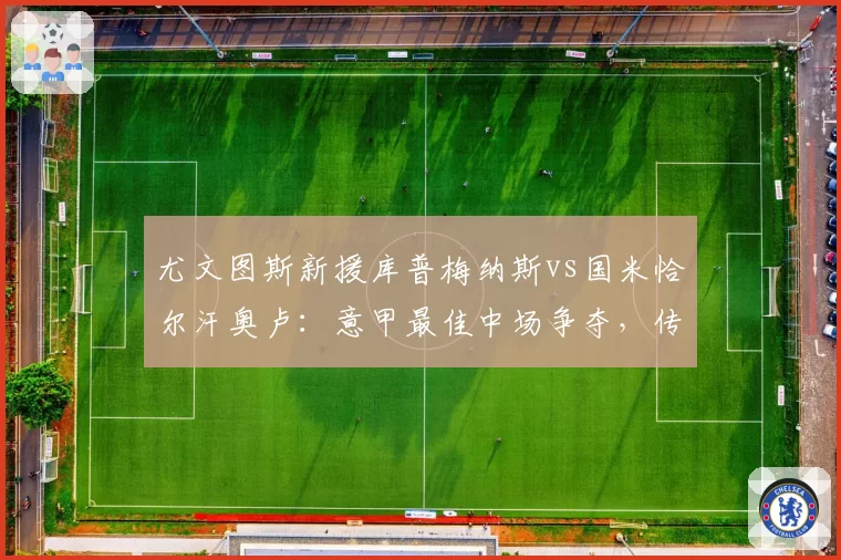 尤文图斯新援库普梅纳斯vs国米恰尔汗奥卢：意甲最佳中场争夺，传球成功率与威胁球对比