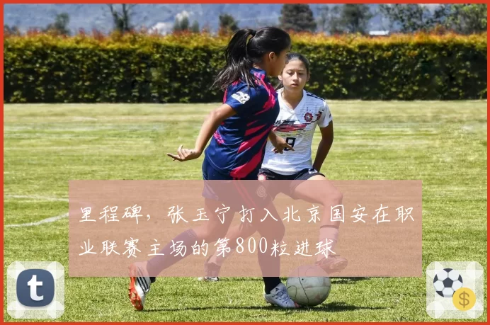 里程碑，张玉宁打入北京国安在职业联赛主场的第800粒进球