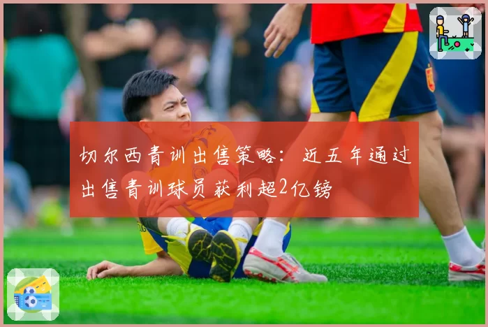 切尔西青训出售策略：近五年通过出售青训球员获利超2亿镑