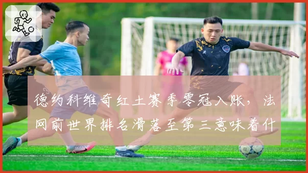 德约科维奇红土赛季零冠入账，法网前世界排名滑落至第三意味着什么？