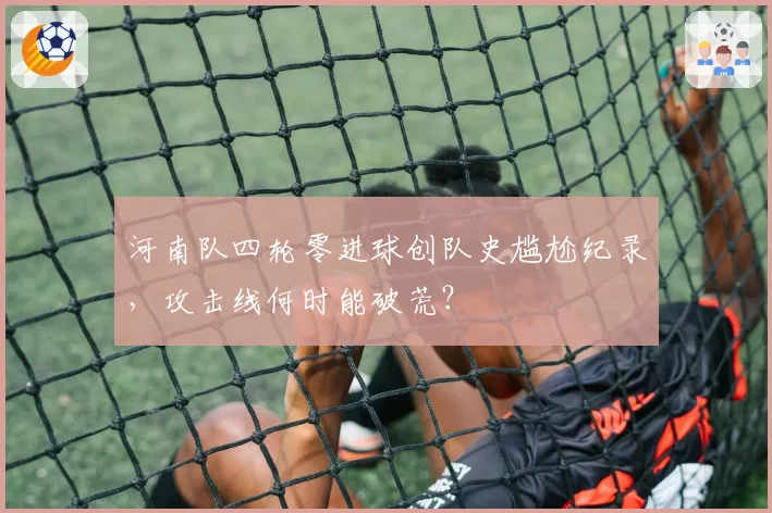 河南队四轮零进球创队史尴尬纪录，攻击线何时能破荒？