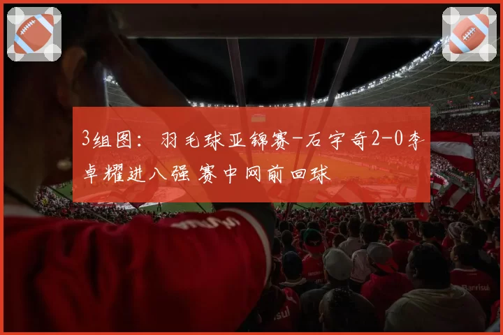 3组图:羽毛球亚锦赛-石宇奇2-0李卓耀进八强 赛中网前回球