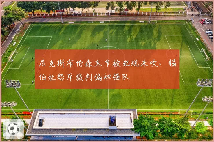 尼克斯布伦森末节被犯规未吹，锡伯杜怒斥裁判偏袒强队