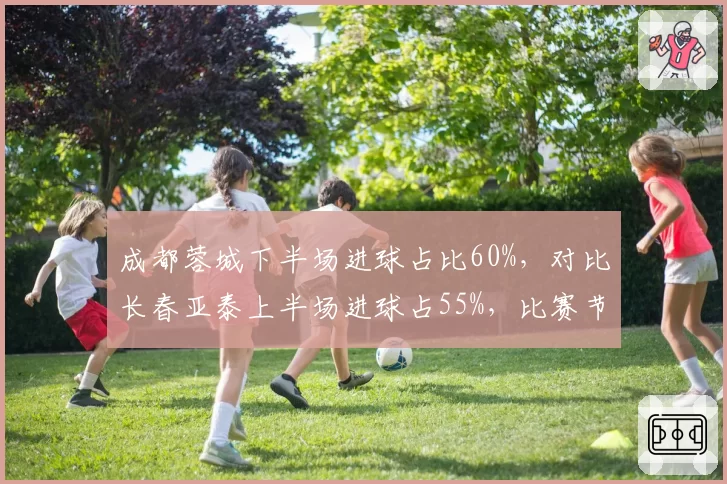 成都蓉城下半场进球占比60%，对比长春亚泰上半场进球占55%，比赛节奏掌控成关键
