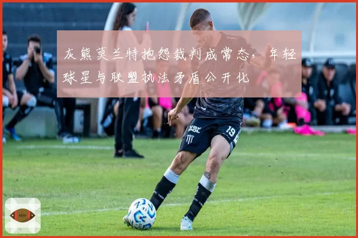 灰熊莫兰特抱怨裁判成常态，年轻球星与联盟执法矛盾公开化