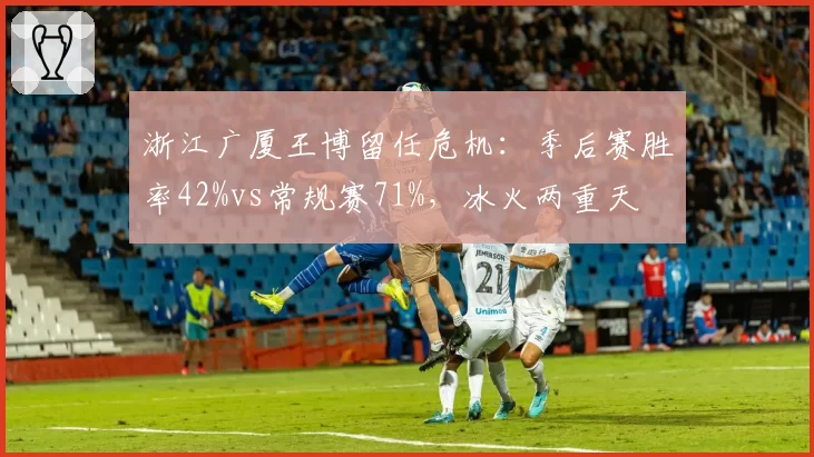 浙江广厦王博留任危机:季后赛胜率42%vs常规赛71%,冰火两重天
