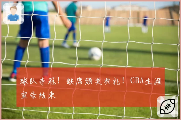 球队夺冠!缺席颁奖典礼!CBA生涯宣告结束