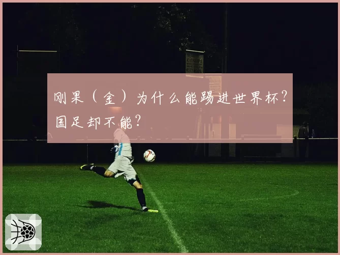刚果（金）为什么能踢进世界杯？国足却不能？