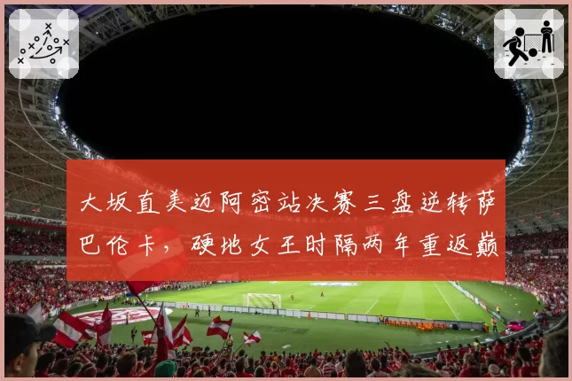 大坂直美迈阿密站决赛三盘逆转萨巴伦卡，硬地女王时隔两年重返巅峰