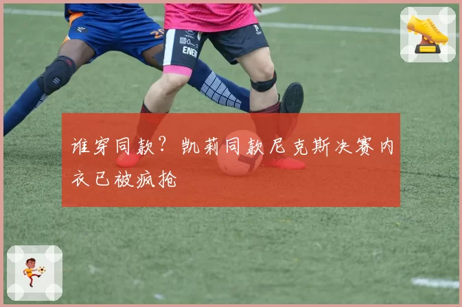 谁穿同款？凯莉同款尼克斯决赛内衣已被疯抢