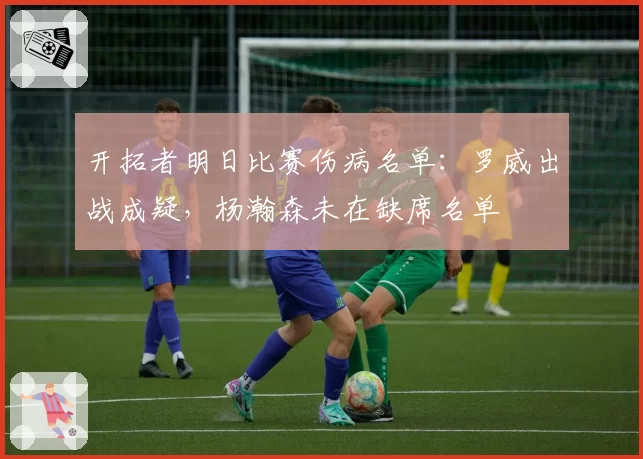 开拓者明日比赛伤病名单:罗威出战成疑,杨瀚森未在缺席名单