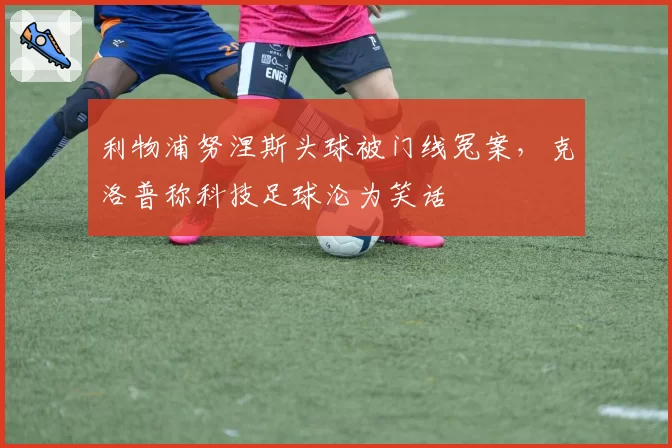 利物浦努涅斯头球被门线冤案，克洛普称科技足球沦为笑话