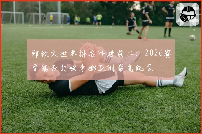 郑钦文世界排名冲进前二:2026赛季能否打破李娜亚洲最高纪录