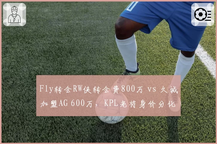 Fly转会RW侠转会费800万 vs 久诚加盟AG 600万,KPL老将身价分化