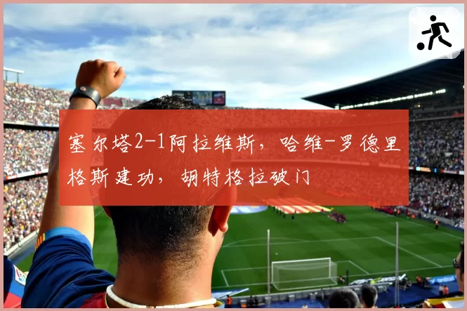 塞尔塔2-1阿拉维斯,哈维-罗德里格斯建功,胡特格拉破门