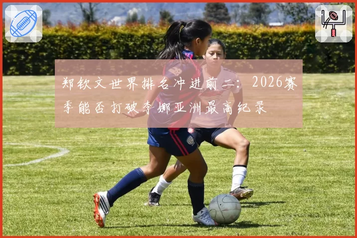 郑钦文世界排名冲进前二:2026赛季能否打破李娜亚洲最高纪录