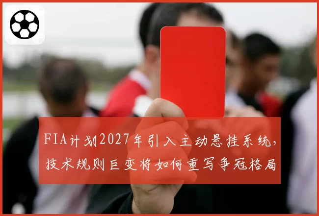 FIA计划2027年引入主动悬挂系统，技术规则巨变将如何重写争冠格局