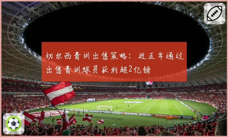 切尔西青训出售策略：近五年通过出售青训球员获利超2亿镑